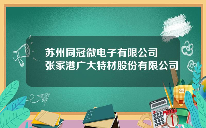 苏州同冠微电子有限公司 张家港广大特材股份有限公司